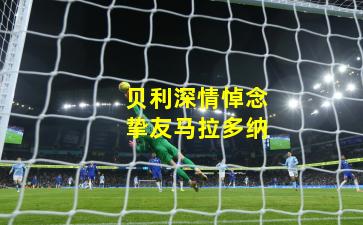 贝利深情悼念挚友马拉多纳