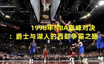1998年NBA巅峰对决：爵士与湖人的西部争霸之路